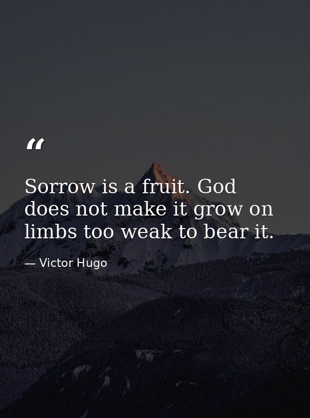 Sorrow is a fruit. God does not make it grow on limbs too weak to bear it. — Victor Hugo