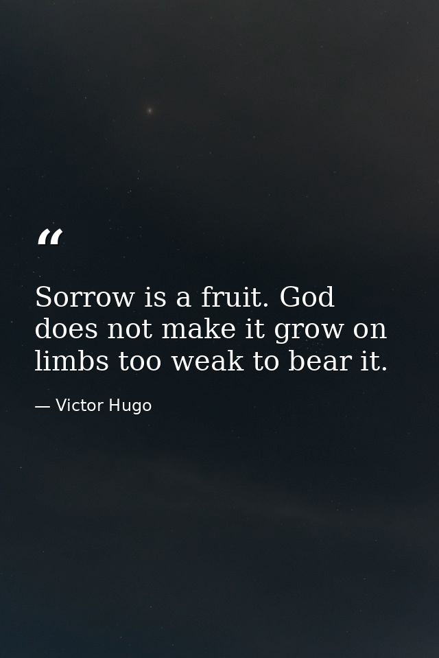 Sorrow is a fruit. God does not make it grow on limbs too weak to bear it. — Victor Hugo