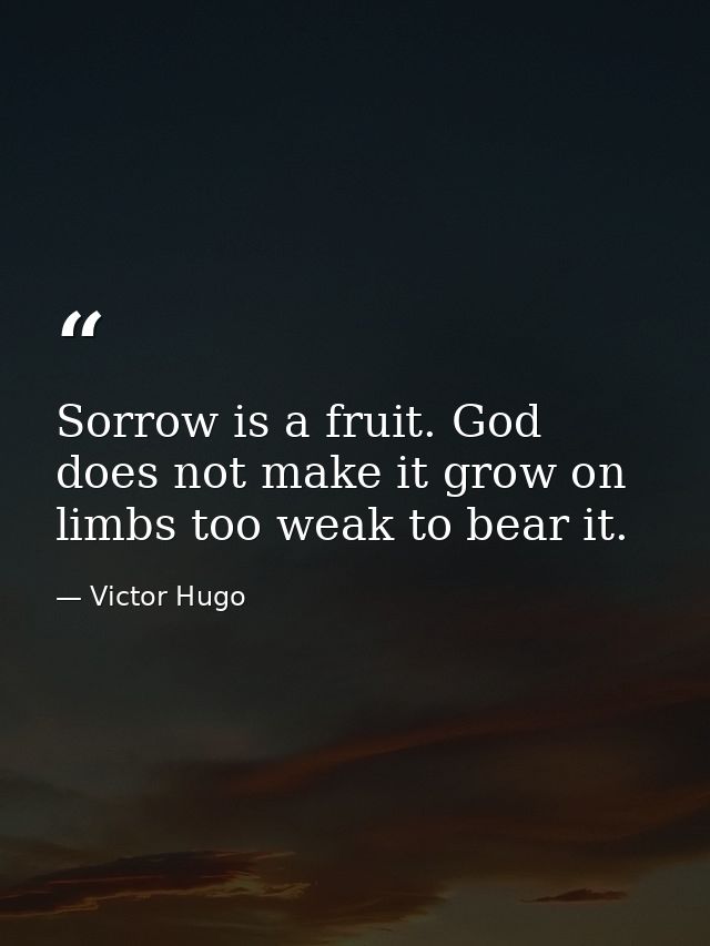 Sorrow is a fruit. God does not make it grow on limbs too weak to bear it. — Victor Hugo