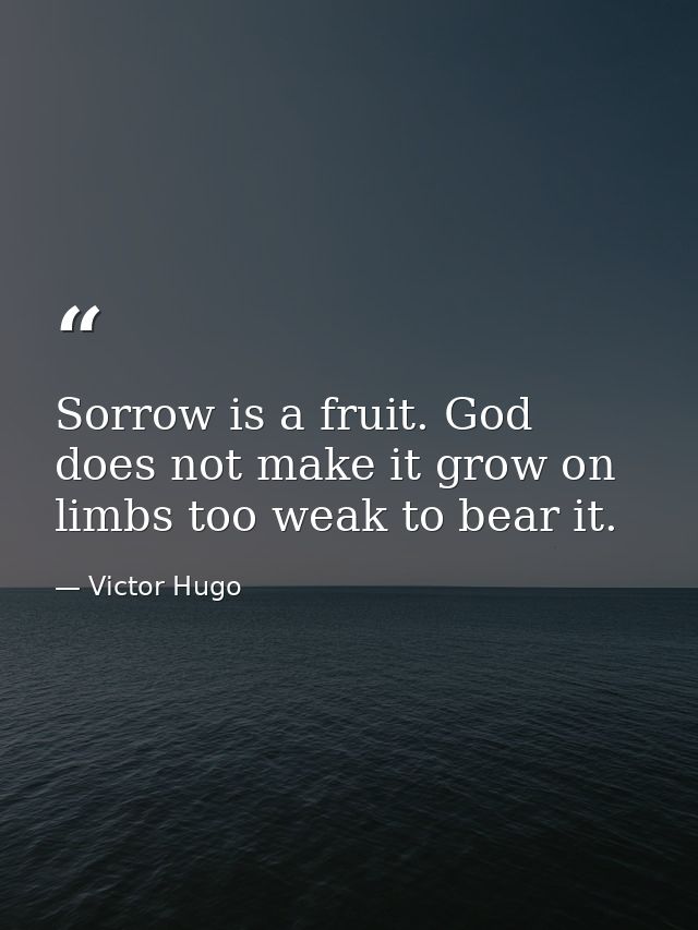 Sorrow is a fruit. God does not make it grow on limbs too weak to bear it. — Victor Hugo