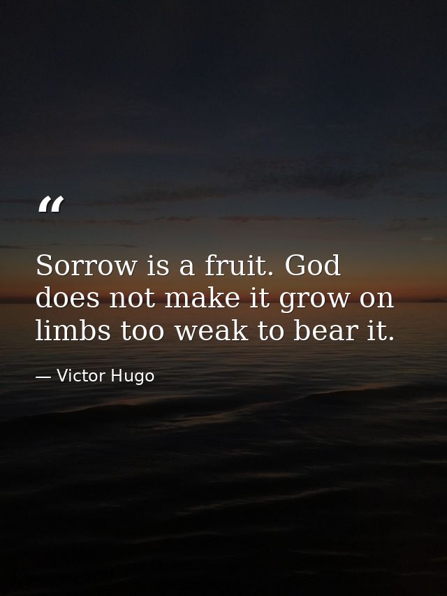 Sorrow is a fruit. God does not make it grow on limbs too weak to bear it. — Victor Hugo