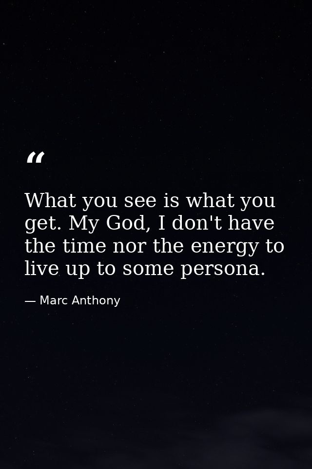 What you see is what you get. My God, I don't have the time nor the energy to live up to some persona. — Marc Anthony