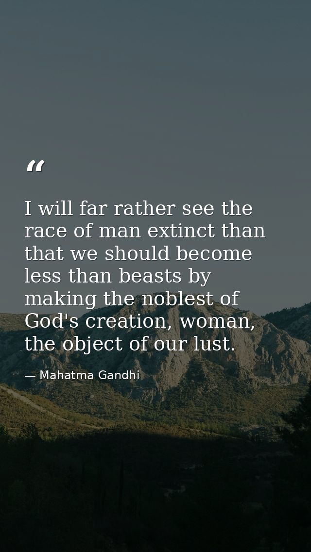 I will far rather see the race of man extinct than that we should become less than beasts by making the noblest of God's — Mahatma Gandhi
