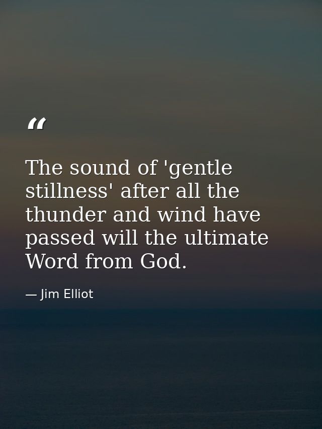 The sound of 'gentle stillness' after all the thunder and wind have passed will the ultimate Word from God. — Jim Elliot