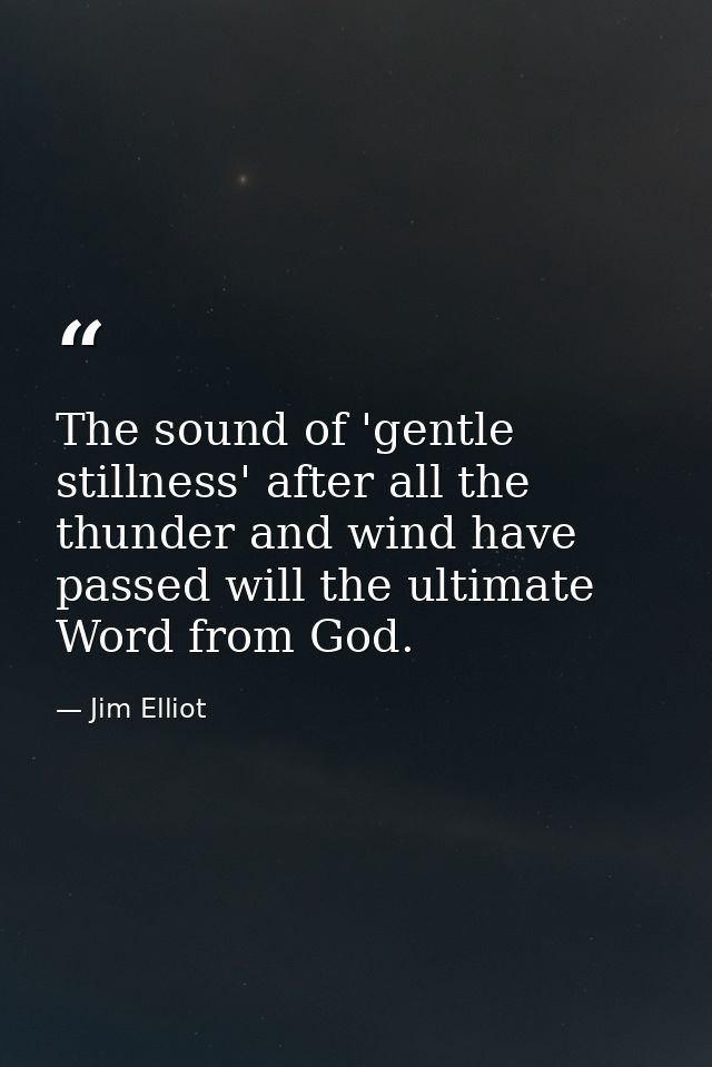 The sound of 'gentle stillness' after all the thunder and wind have passed will the ultimate Word from God. — Jim Elliot