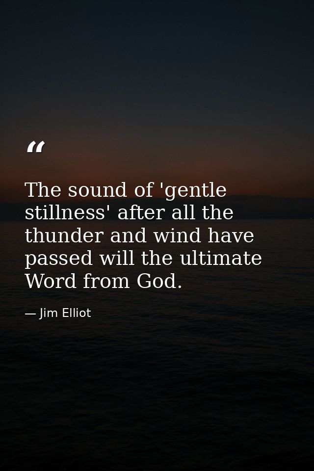 The sound of 'gentle stillness' after all the thunder and wind have passed will the ultimate Word from God. — Jim Elliot