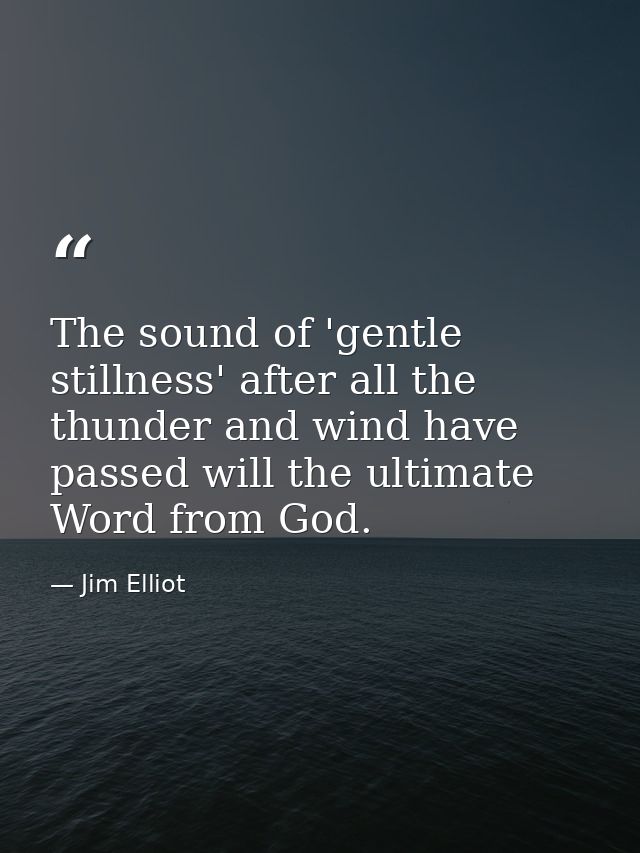 The sound of 'gentle stillness' after all the thunder and wind have passed will the ultimate Word from God. — Jim Elliot