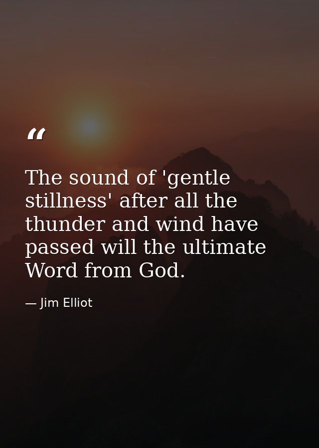 The sound of 'gentle stillness' after all the thunder and wind have passed will the ultimate Word from God. — Jim Elliot
