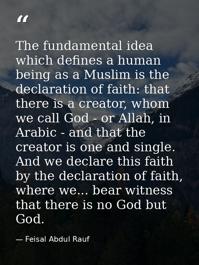 The fundamental idea which defines a human being as a Muslim is the declaration of faith: that there is a creator, whom  — Feisal Abdul Rauf