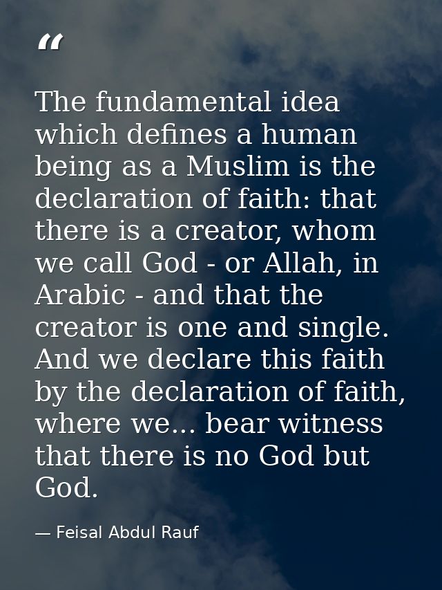 The fundamental idea which defines a human being as a Muslim is the declaration of faith: that there is a creator, whom  — Feisal Abdul Rauf