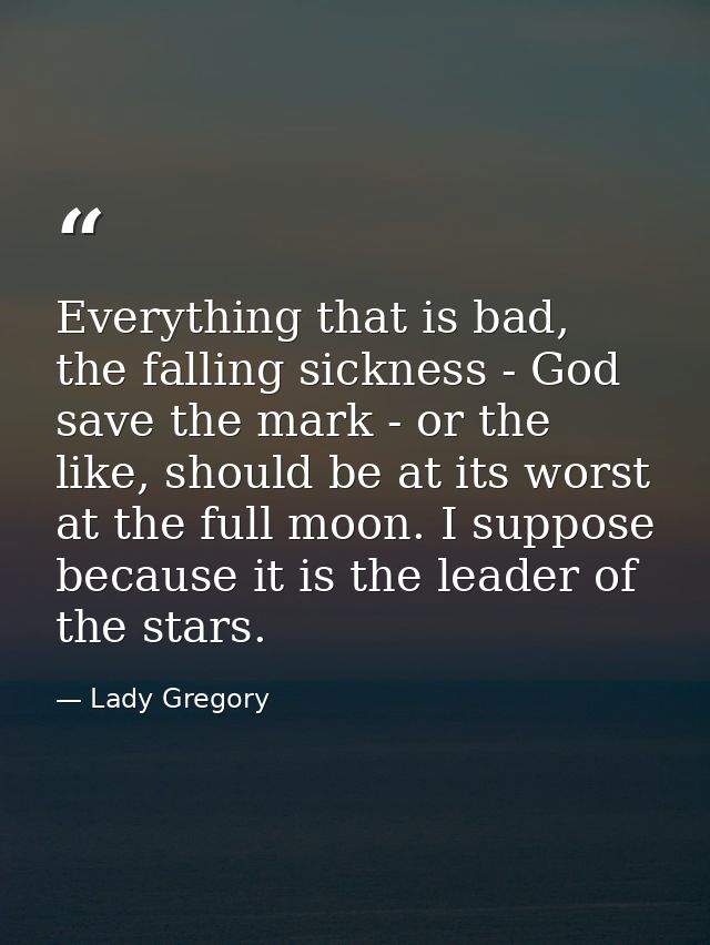 Everything that is bad, the falling sickness - God save the mark - or the like, should be at its worst at the full moon. — Lady Gregory