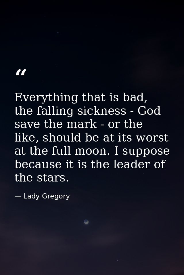 Everything that is bad, the falling sickness - God save the mark - or the like, should be at its worst at the full moon. — Lady Gregory