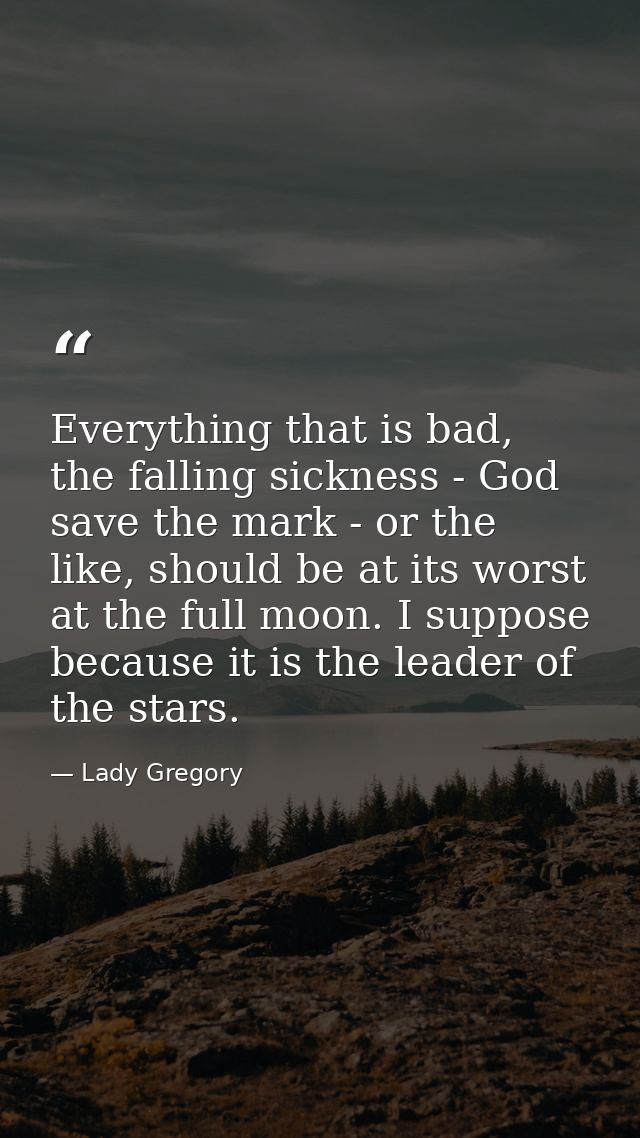 Everything that is bad, the falling sickness - God save the mark - or the like, should be at its worst at the full moon. — Lady Gregory