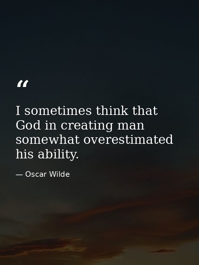 I sometimes think that God in creating man somewhat overestimated his ability. — Oscar Wilde