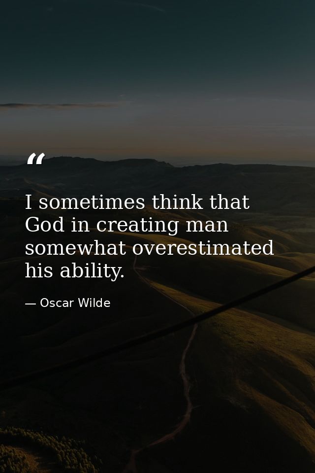 I sometimes think that God in creating man somewhat overestimated his ability. — Oscar Wilde