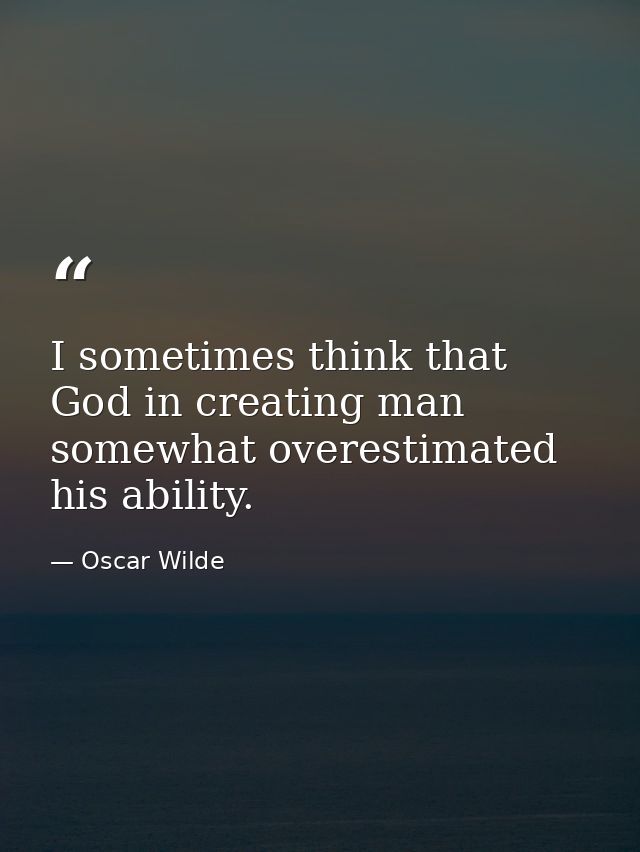 I sometimes think that God in creating man somewhat overestimated his ability. — Oscar Wilde