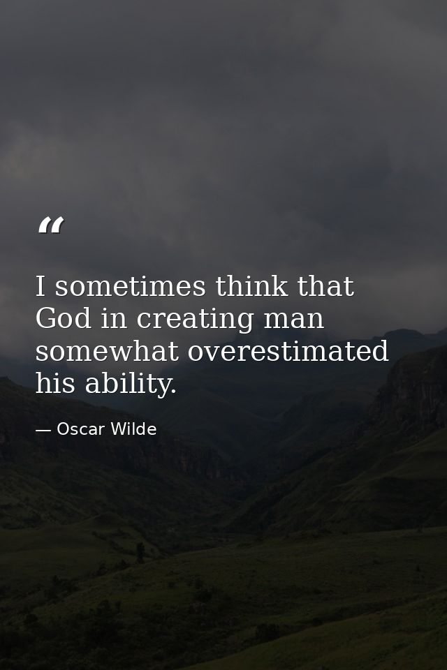 I sometimes think that God in creating man somewhat overestimated his ability. — Oscar Wilde