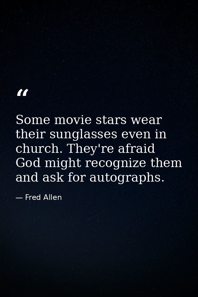 Some movie stars wear their sunglasses even in church. They're afraid God might recognize them and ask for autographs. — Fred Allen