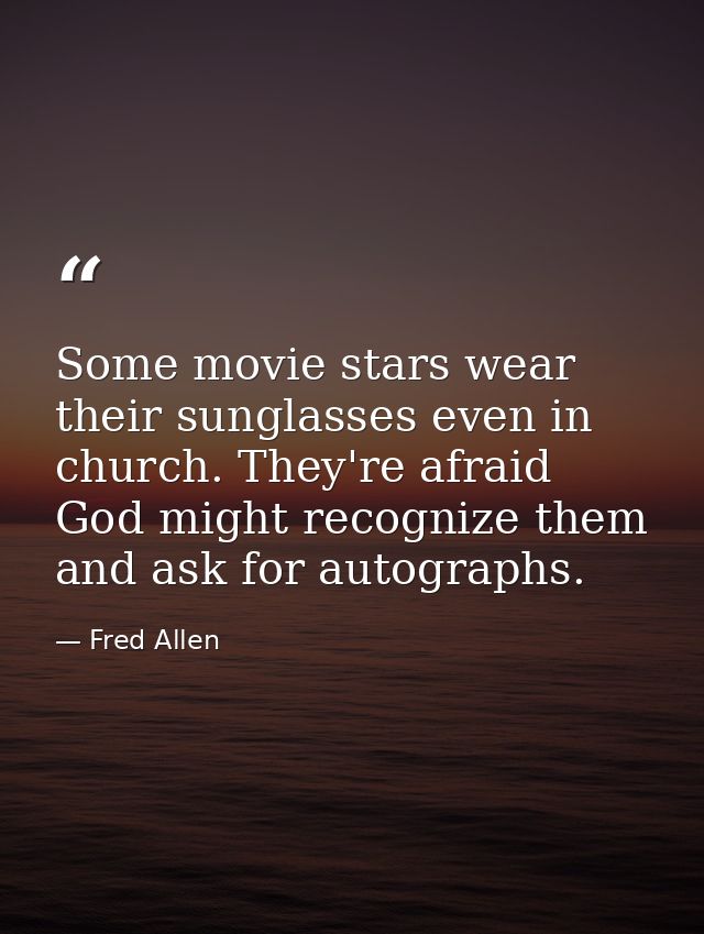 Some movie stars wear their sunglasses even in church. They're afraid God might recognize them and ask for autographs. — Fred Allen