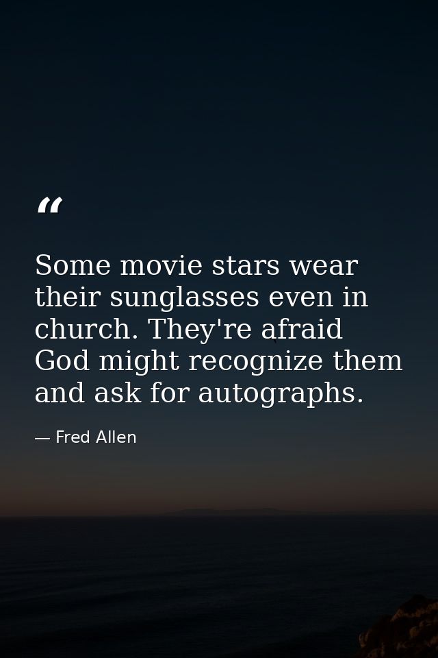 Some movie stars wear their sunglasses even in church. They're afraid God might recognize them and ask for autographs. — Fred Allen