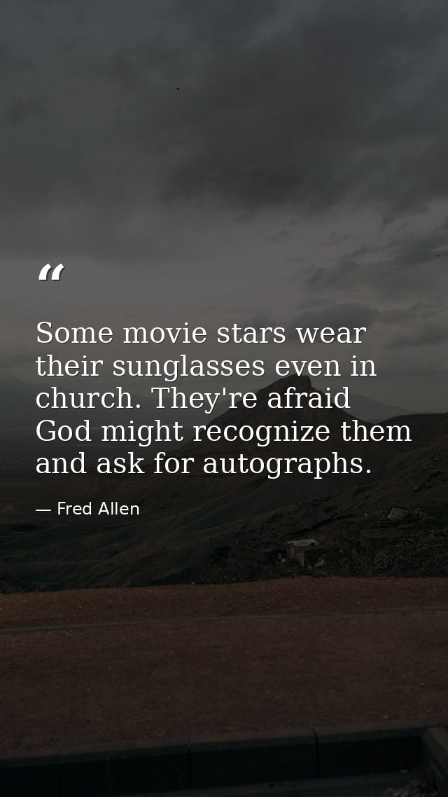 Some movie stars wear their sunglasses even in church. They're afraid God might recognize them and ask for autographs. — Fred Allen