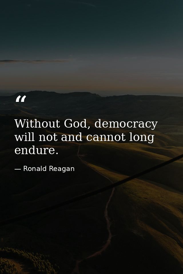 Without God, democracy will not and cannot long endure. — Ronald Reagan