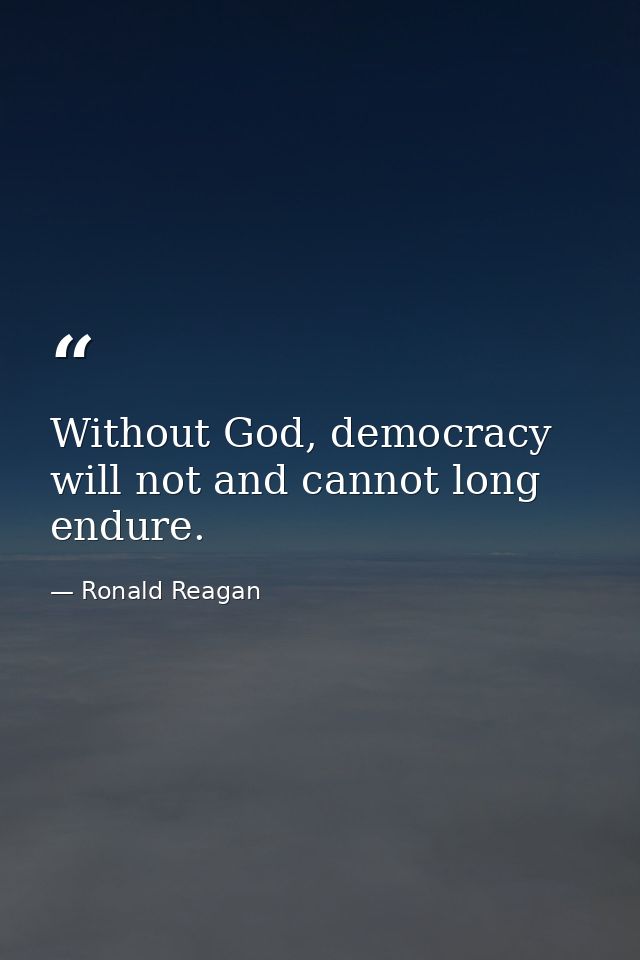 Without God, democracy will not and cannot long endure. — Ronald Reagan