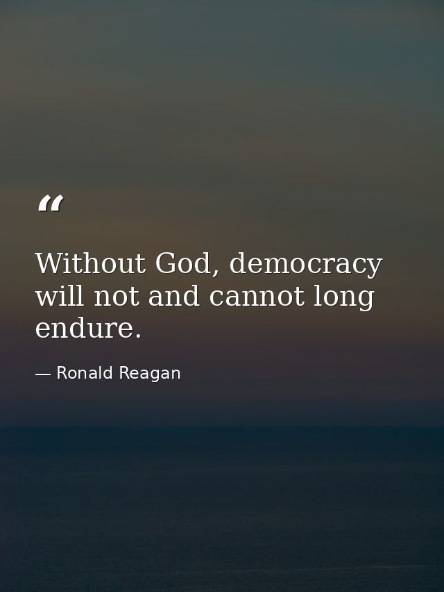 Without God, democracy will not and cannot long endure. — Ronald Reagan