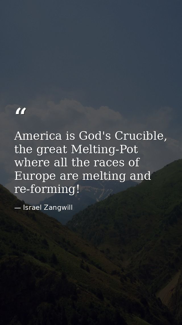 America is God's Crucible, the great Melting-Pot where all the races of Europe are melting and re-forming! — Israel Zangwill