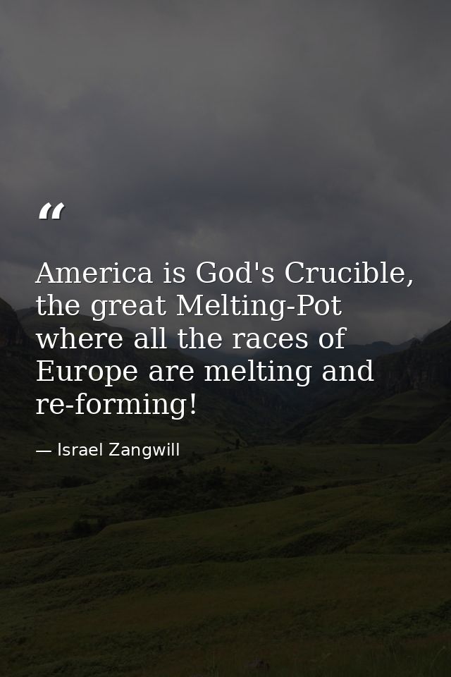 America is God's Crucible, the great Melting-Pot where all the races of Europe are melting and re-forming! — Israel Zangwill