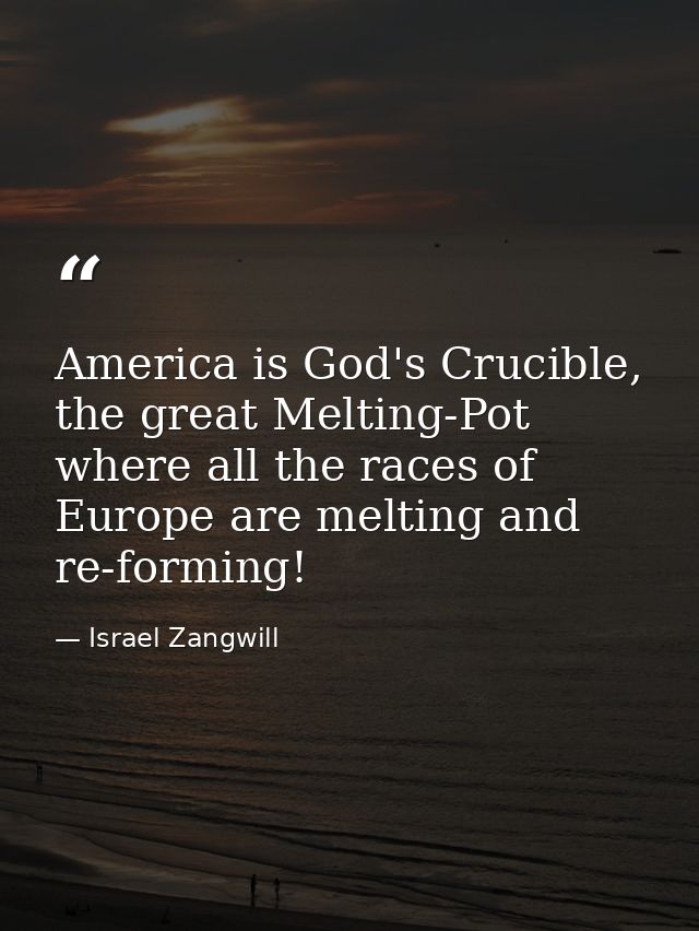 America is God's Crucible, the great Melting-Pot where all the races of Europe are melting and re-forming! — Israel Zangwill