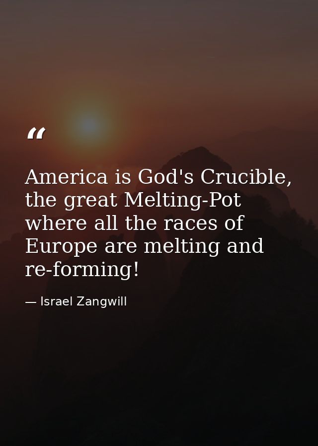 America is God's Crucible, the great Melting-Pot where all the races of Europe are melting and re-forming! — Israel Zangwill