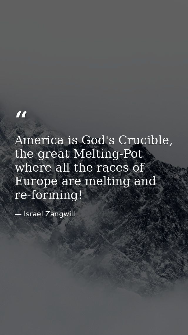 America is God's Crucible, the great Melting-Pot where all the races of Europe are melting and re-forming! — Israel Zangwill