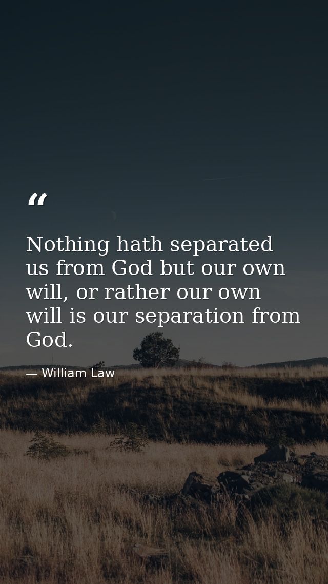 Nothing hath separated us from God but our own will, or rather our own will is our separation from God. — William Law