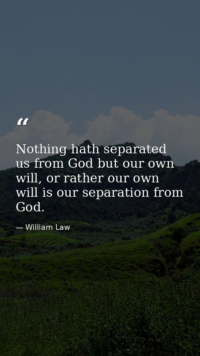 Nothing hath separated us from God but our own will, or rather our own will is our separation from God. — William Law