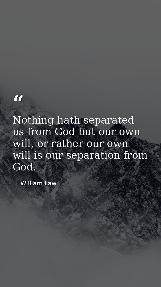 Nothing hath separated us from God but our own will, or rather our own will is our separation from God. — William Law