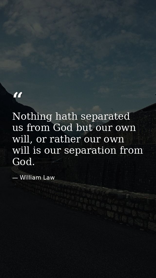 Nothing hath separated us from God but our own will, or rather our own will is our separation from God. — William Law