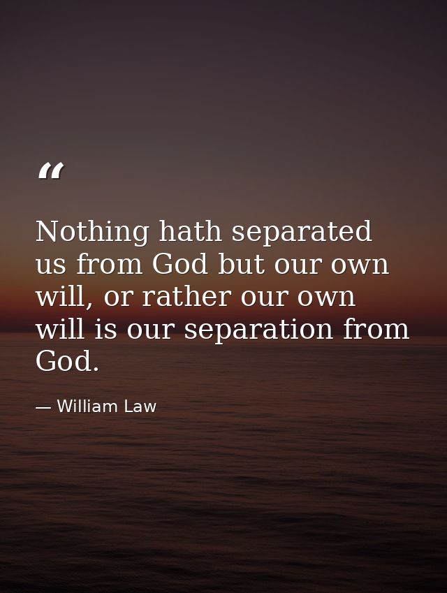 Nothing hath separated us from God but our own will, or rather our own will is our separation from God. — William Law