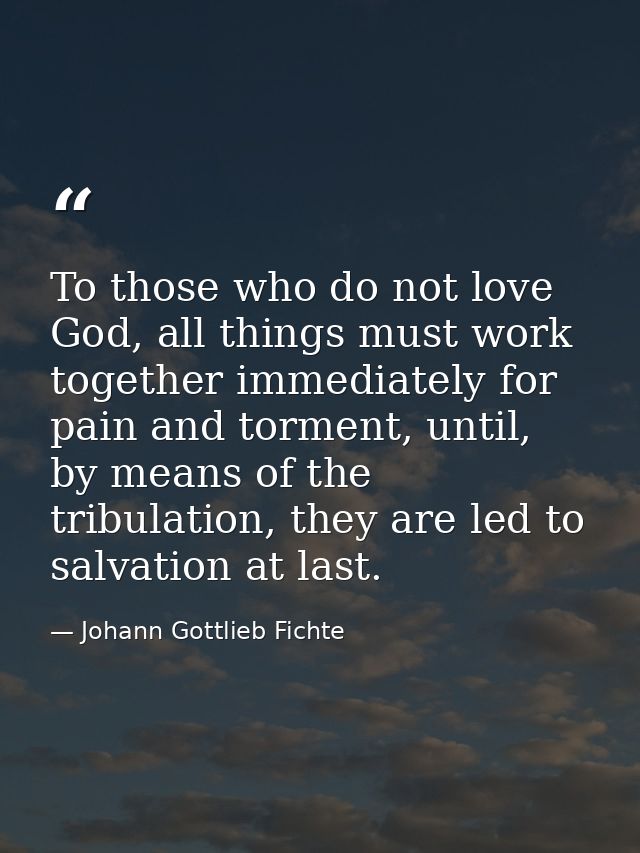 To those who do not love God, all things must work together immediately for pain and torment, until, by means of the tri — Johann Gottlieb Fichte