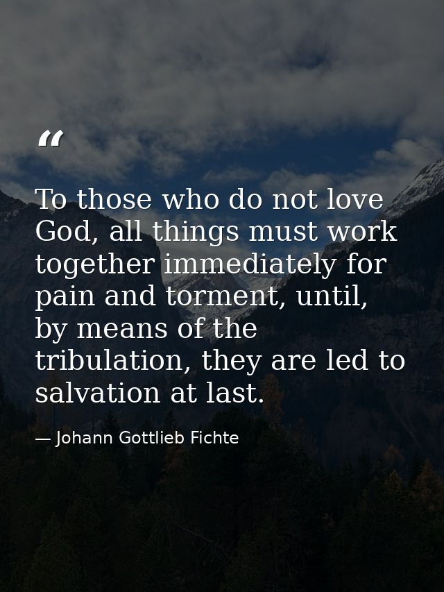 To those who do not love God, all things must work together immediately for pain and torment, until, by means of the tri — Johann Gottlieb Fichte