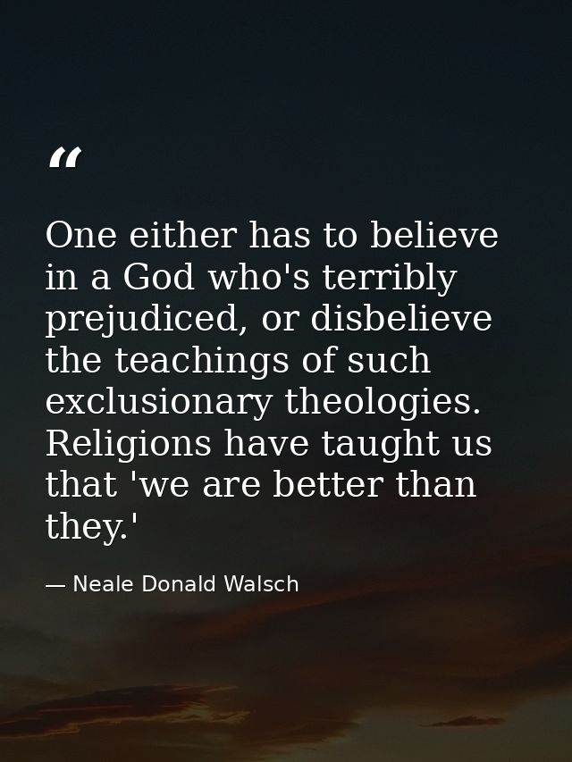One either has to believe in a God who's terribly prejudiced, or disbelieve the teachings of such exclusionary theologie — Neale Donald Walsch