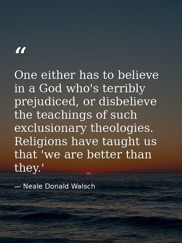 One either has to believe in a God who's terribly prejudiced, or disbelieve the teachings of such exclusionary theologie — Neale Donald Walsch