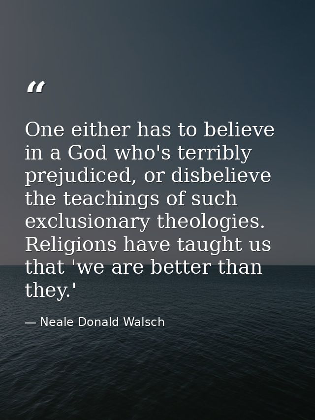 One either has to believe in a God who's terribly prejudiced, or disbelieve the teachings of such exclusionary theologie — Neale Donald Walsch