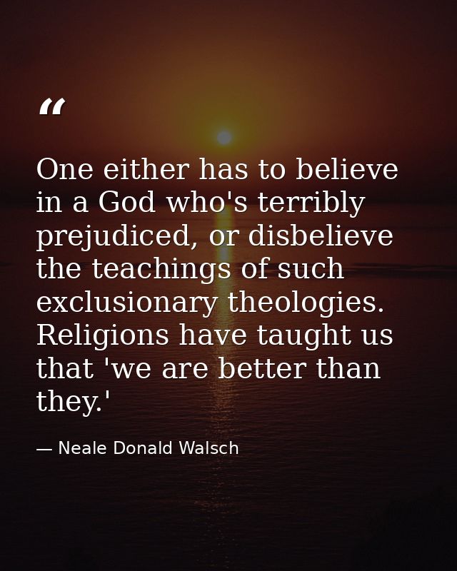 One either has to believe in a God who's terribly prejudiced, or disbelieve the teachings of such exclusionary theologie — Neale Donald Walsch