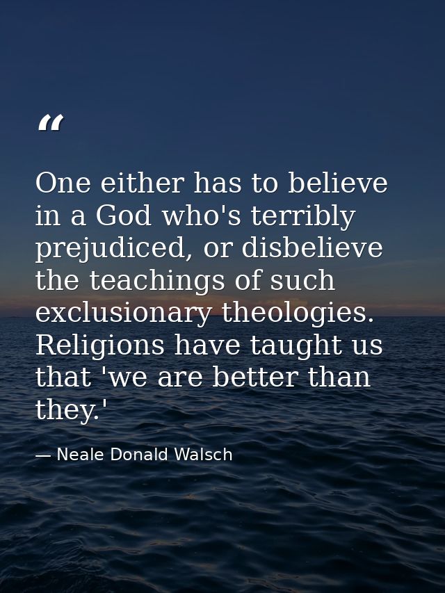 One either has to believe in a God who's terribly prejudiced, or disbelieve the teachings of such exclusionary theologie — Neale Donald Walsch