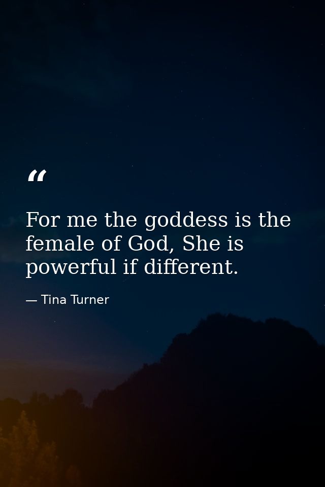 For me the goddess is the female of God, She is powerful if different. — Tina Turner