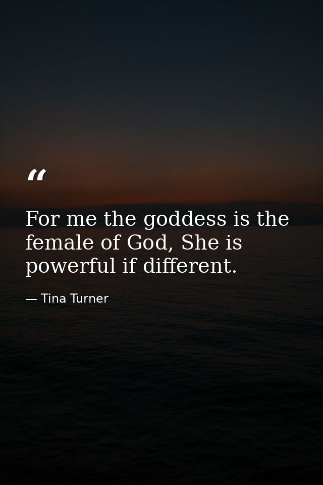 For me the goddess is the female of God, She is powerful if different. — Tina Turner