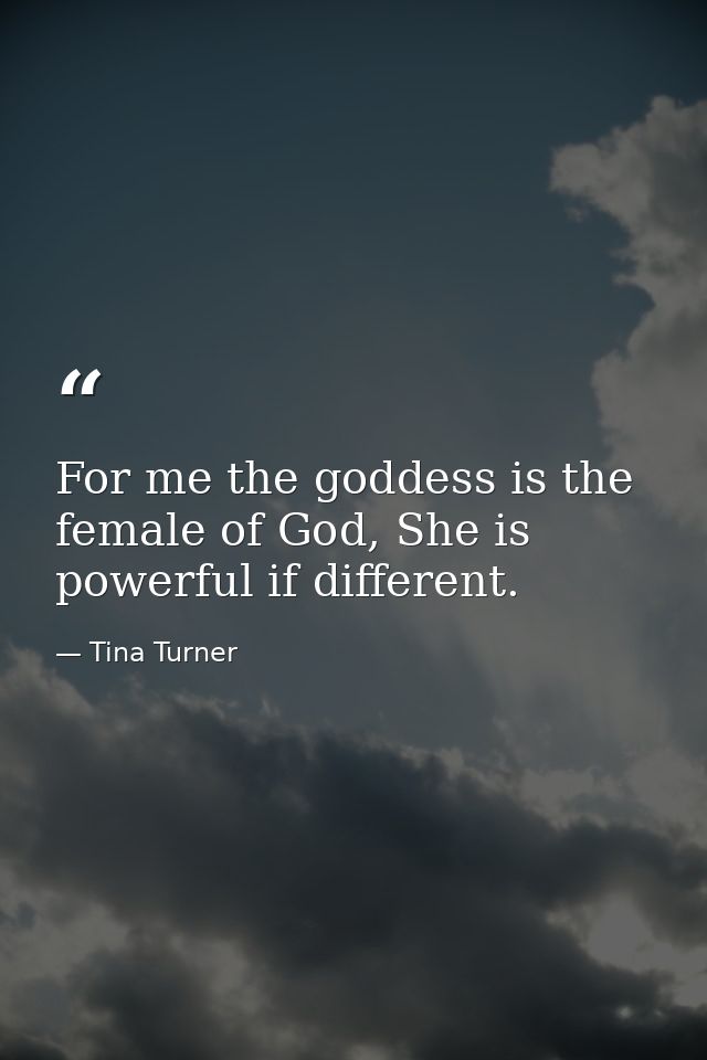 For me the goddess is the female of God, She is powerful if different. — Tina Turner