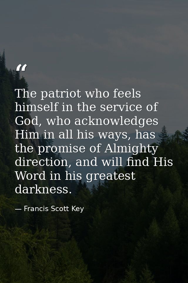 The patriot who feels himself in the service of God, who acknowledges Him in all his ways, has the promise of Almighty d — Francis Scott Key