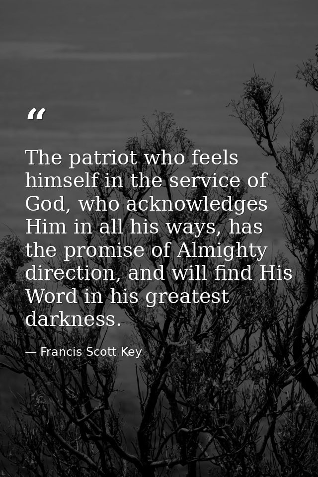 The patriot who feels himself in the service of God, who acknowledges Him in all his ways, has the promise of Almighty d — Francis Scott Key